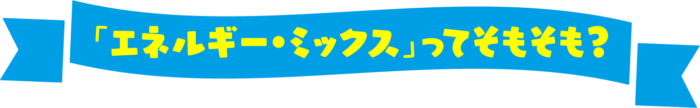 「エネルギー・ミックス」ってそもそも？