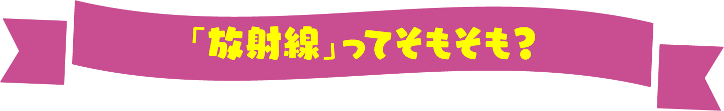 「放射線」ってそもそも？