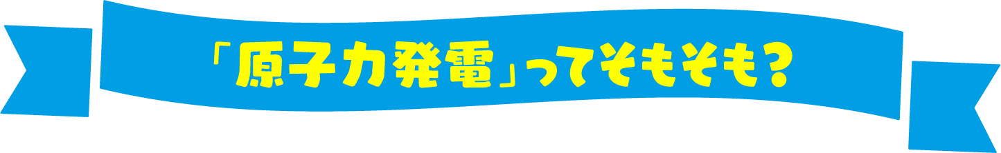 「原子力発電」ってそもそも？